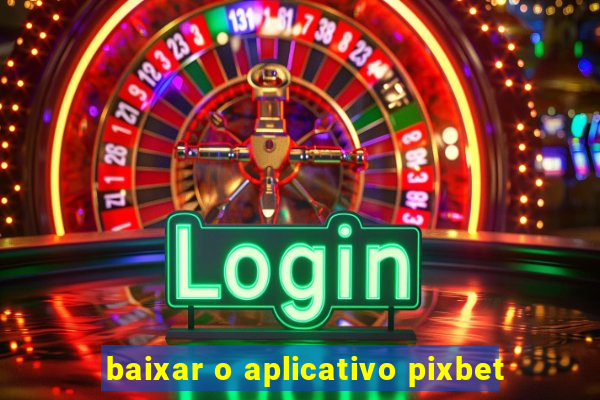 baixar o aplicativo pixbet