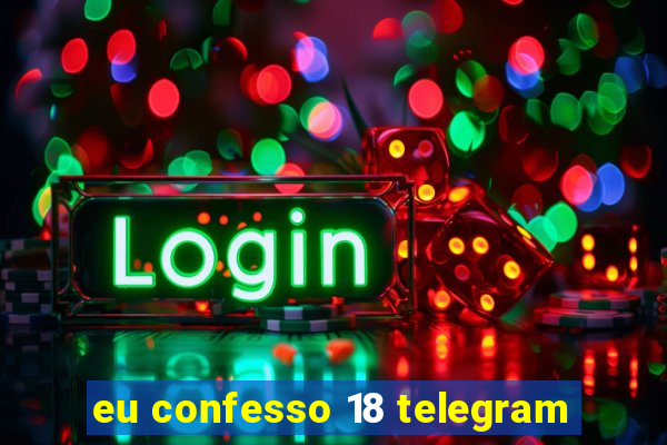 eu confesso 18 telegram