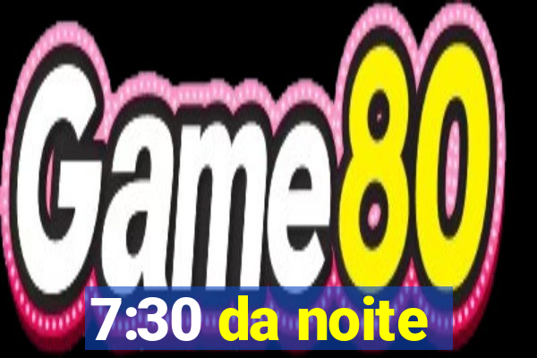 7:30 da noite