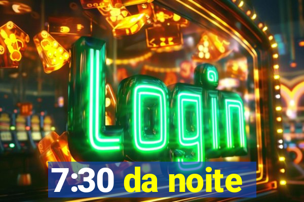 7:30 da noite