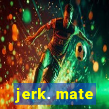 jerk. mate