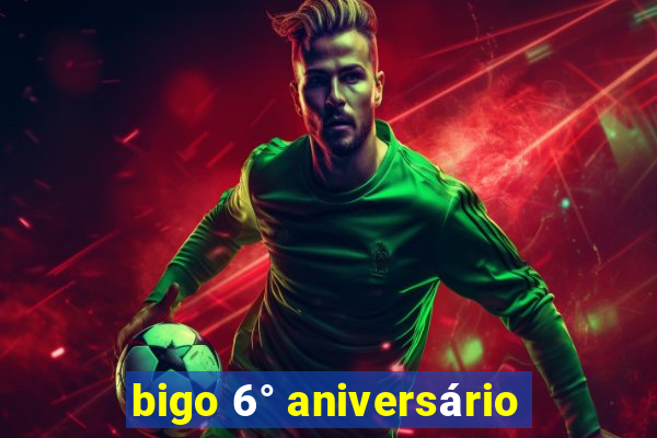 bigo 6° aniversário