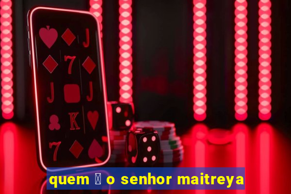 quem 茅 o senhor maitreya