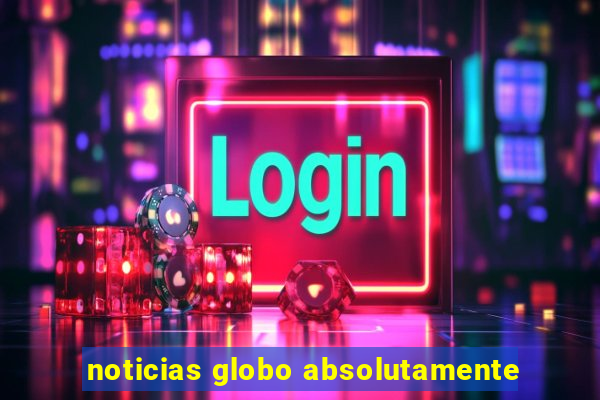 noticias globo absolutamente