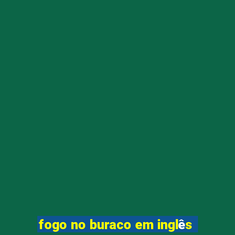 fogo no buraco em inglês