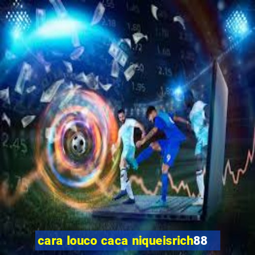 cara louco caca niqueisrich88