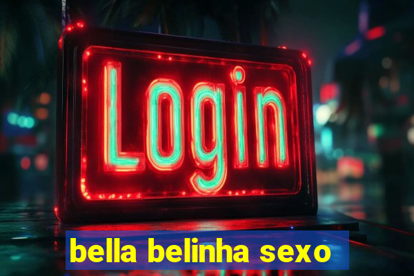 bella belinha sexo