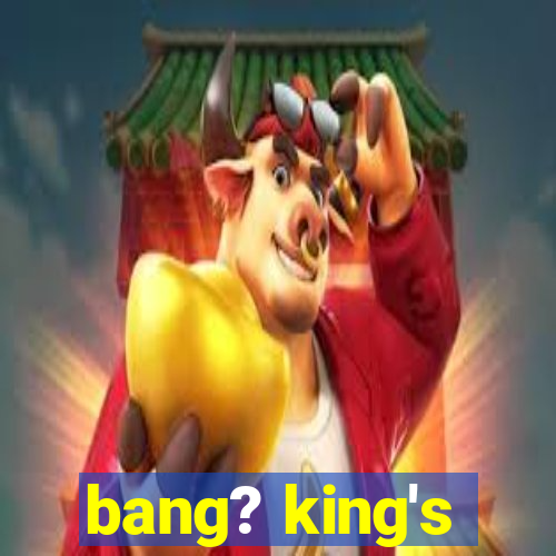 bang? king's