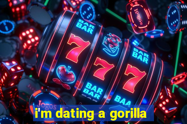 i'm dating a gorilla