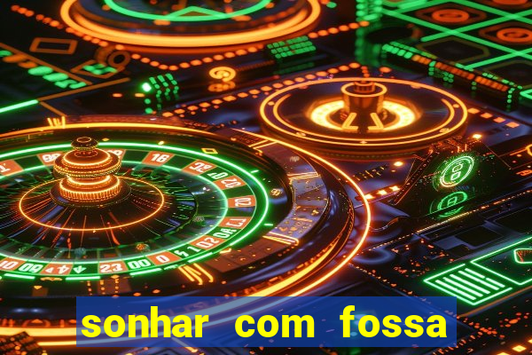 sonhar com fossa de fezes cheia