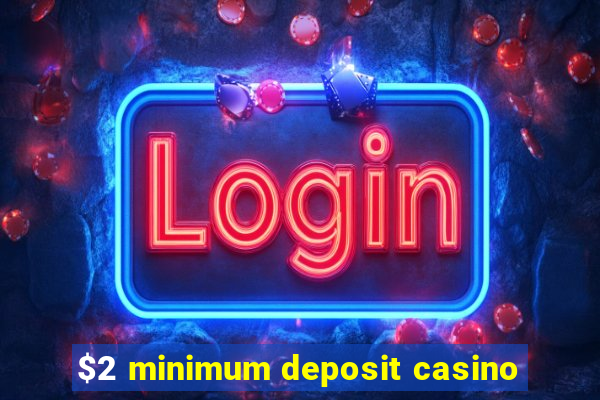 $2 minimum deposit casino