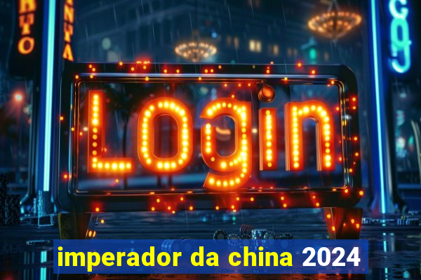 imperador da china 2024