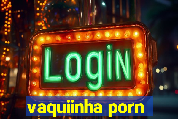 vaquiinha porn