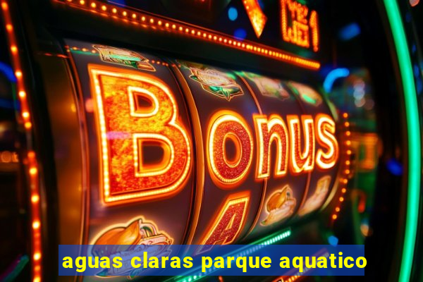 aguas claras parque aquatico