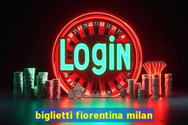 biglietti fiorentina milan