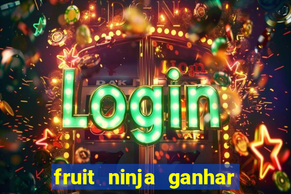 fruit ninja ganhar dinheiro sem depositar