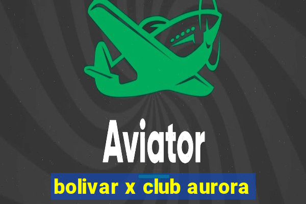 bolivar x club aurora