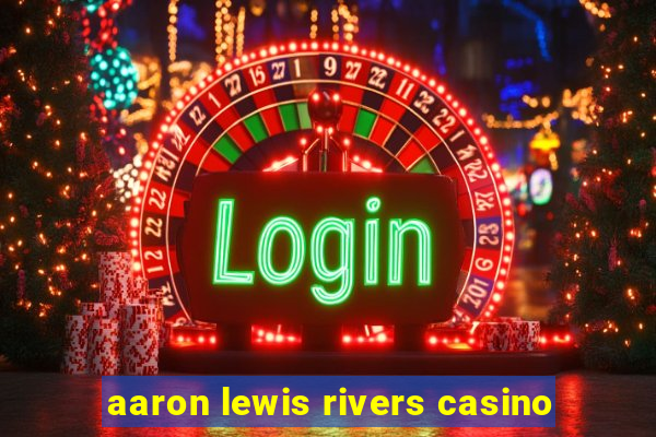 aaron lewis rivers casino