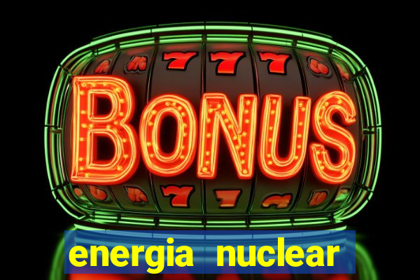 energia nuclear vantagens e desvantagens