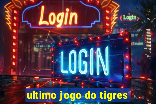 ultimo jogo do tigres