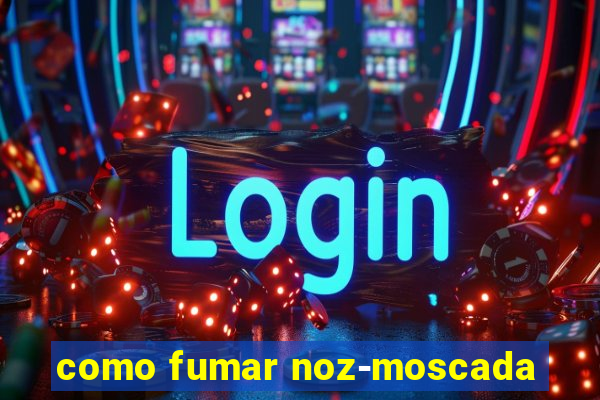 como fumar noz-moscada