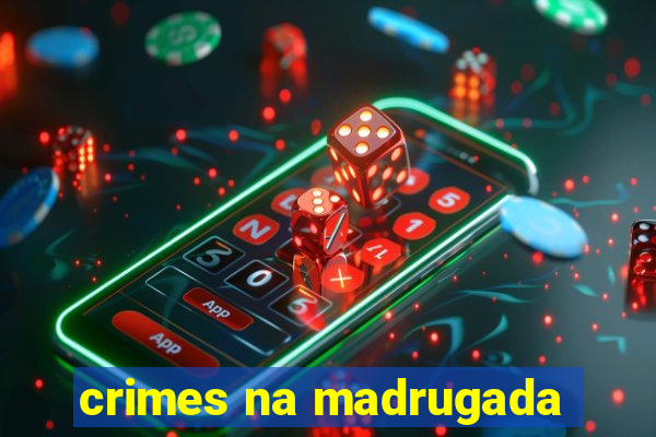 crimes na madrugada