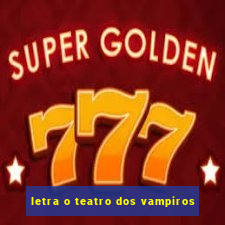 letra o teatro dos vampiros