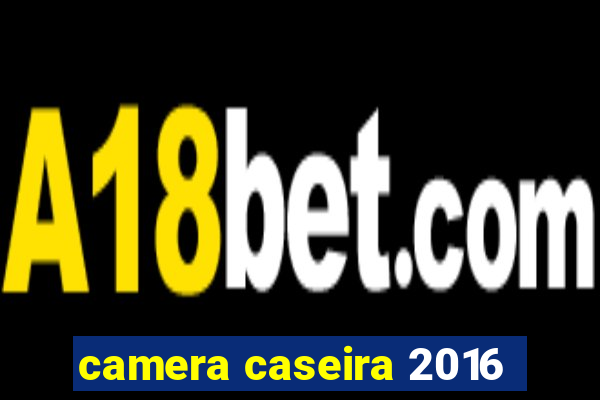 camera caseira 2016