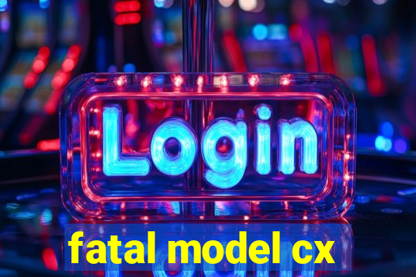 fatal model cx