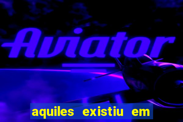 aquiles existiu em que ano