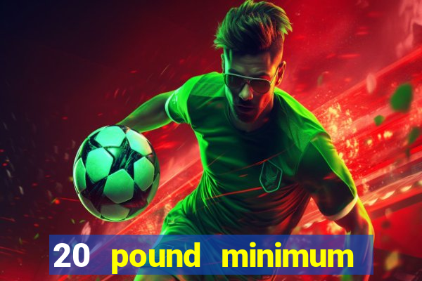 20 pound minimum deposit online casino