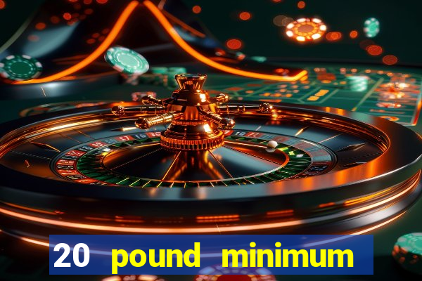 20 pound minimum deposit online casino