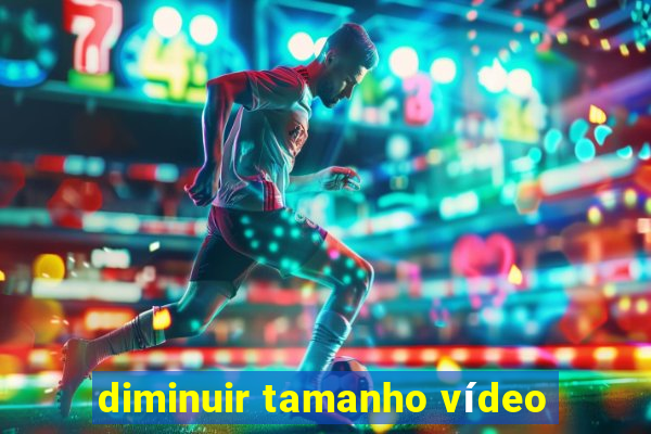 diminuir tamanho vídeo