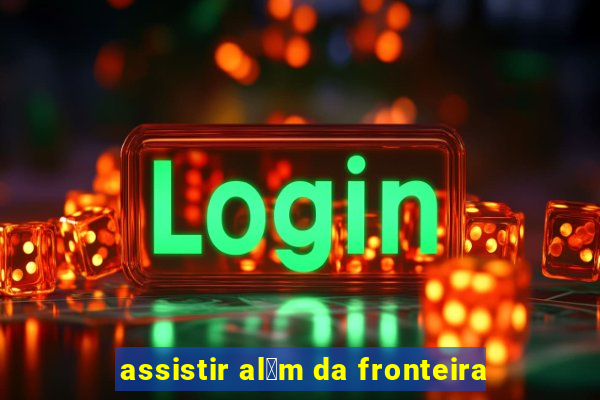 assistir al茅m da fronteira