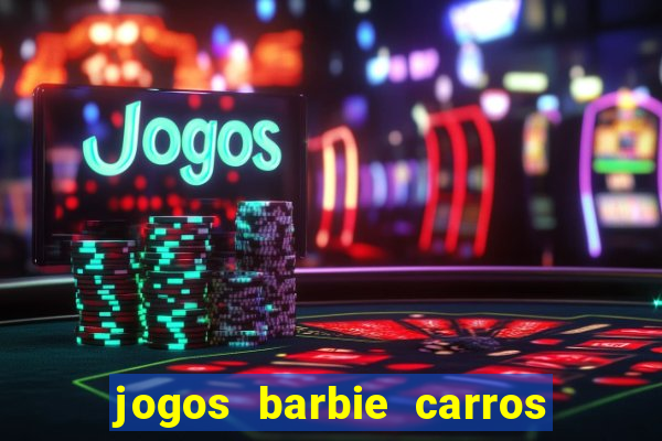 jogos barbie carros suas amigas