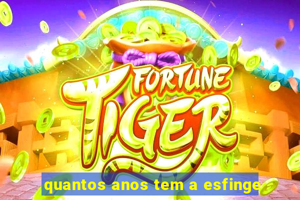 quantos anos tem a esfinge