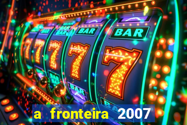 a fronteira 2007 filme completo download