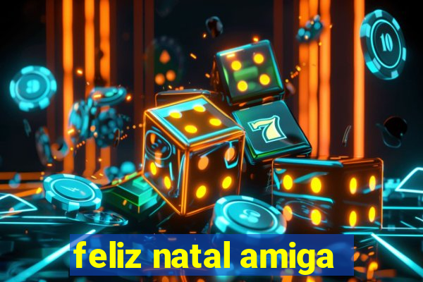 feliz natal amiga