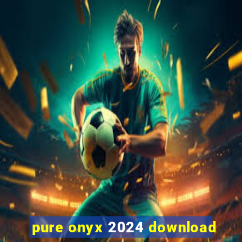 pure onyx 2024 download