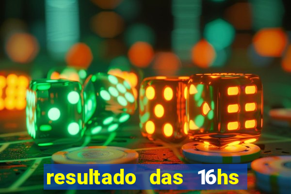 resultado das 16hs de hoje