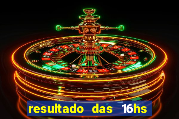 resultado das 16hs de hoje