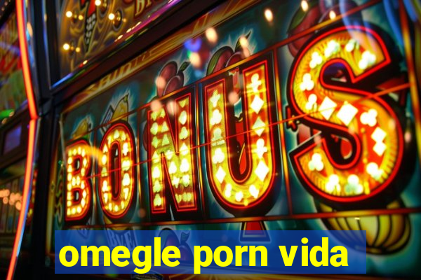 omegle porn vida