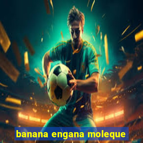 banana engana moleque