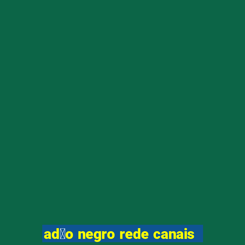 ad茫o negro rede canais