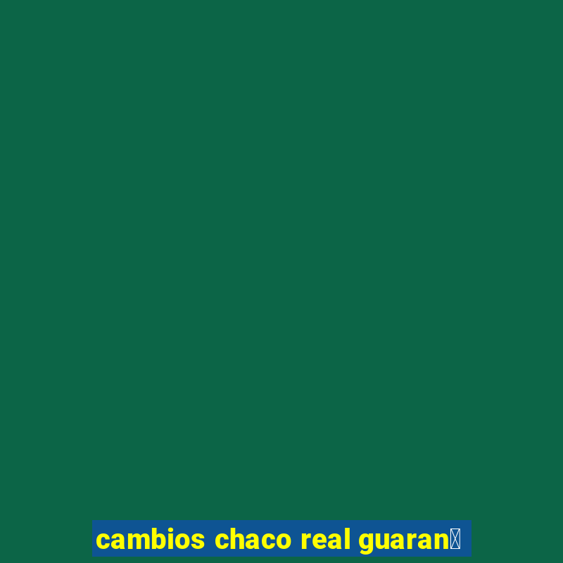 cambios chaco real guaran铆