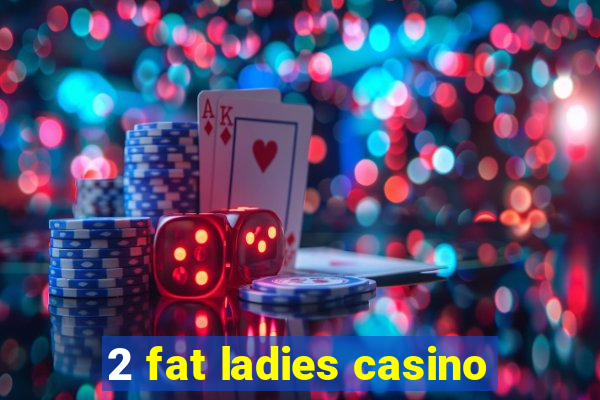 2 fat ladies casino