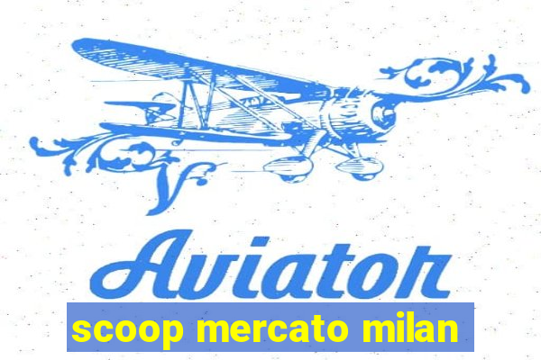 scoop mercato milan