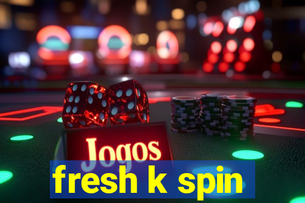 fresh k spin