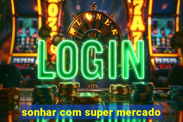 sonhar com super mercado