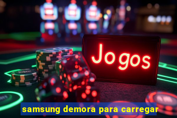 samsung demora para carregar